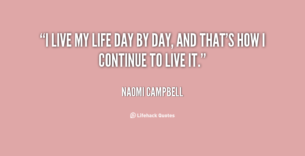 I live my life day by day, and that's how I continue to live it. Naomi Campbell