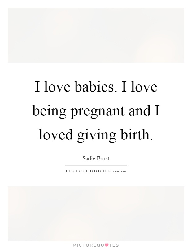 I love babies. I love being pregnant and I loved giving birth. Sadie Frost
