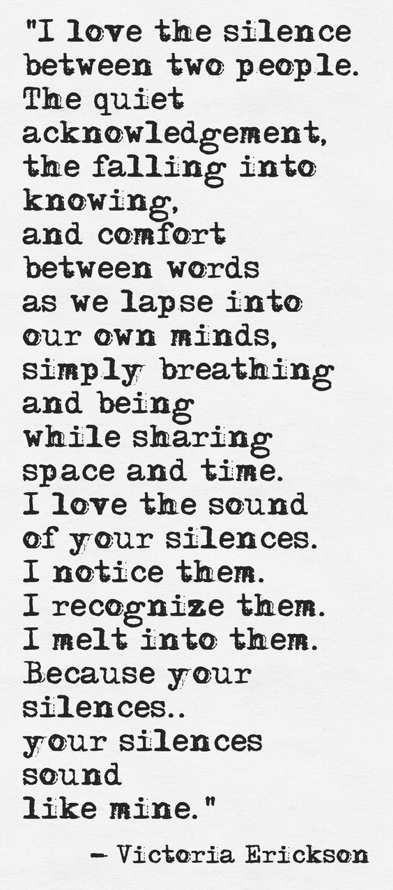 I love the silence between two people. The quiet acknowledgement, the falling into knowing, and comfort between words as we lapse into our own minds,.. Victoria Erickson