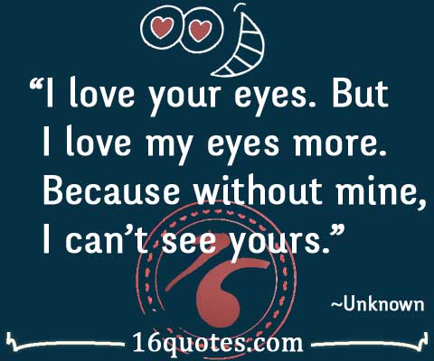 I love your eyes. But I love my eyes more. Because without mine, I can't see yours
