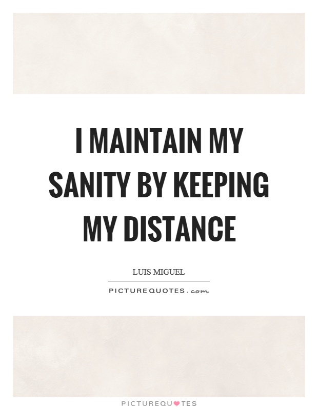 I maintain my sanity by keeping my distance. Luis Miguel