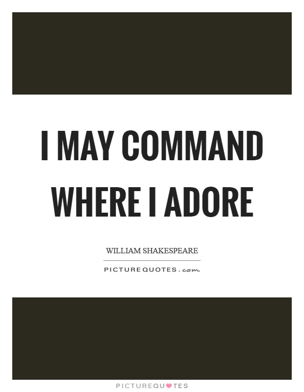 I may command where I adore. William Shakespeare