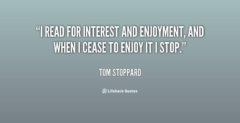 I read for interest and enjoyment, and when I cease to enjoy it I stop. Tom Stoppard