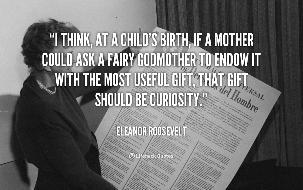 I think, at a child's birth, if a mother could ask a fairy godmother to endow it with the most useful gift, that gift should be curiosity. Eleanor Roosevelt