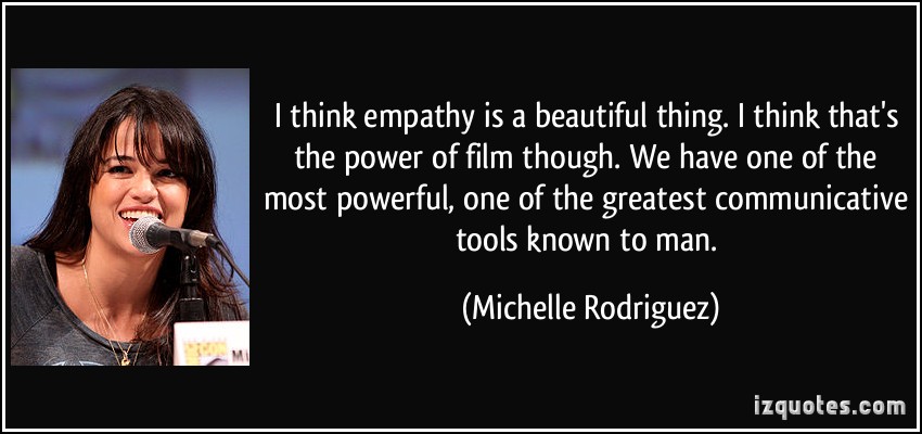 I think empathy is a beautiful thing. I think that's the power of film though. We have one of... Michelle Rodriguez