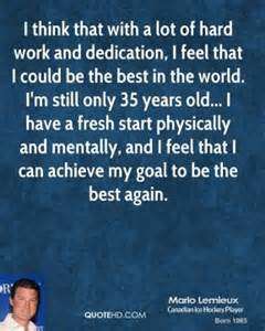 I think that with a lot of hard work and dedication, I feel that I could be the best in the world. I'm still only 35 years old... I have a fresh .. Marlo lemleux