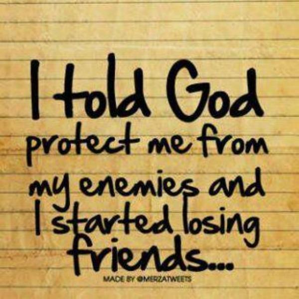 I told God, protect me from my enemies and I started losing friends...