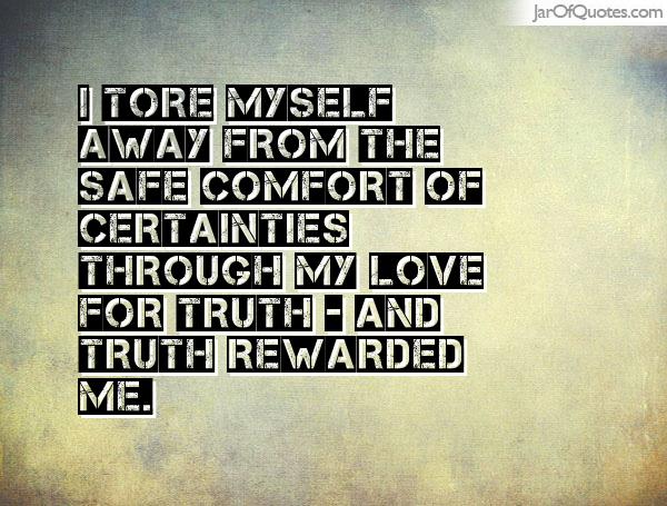I tore myself away from the safe comfort of certainties through my love for truth - and truth rewarded me