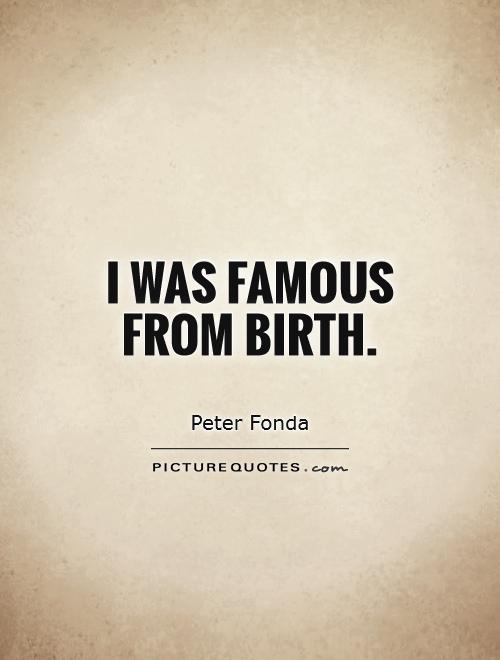 I was famous from birth. Peter Fonda