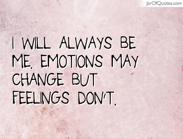 I will always be me. Emotions may change but feelings don't