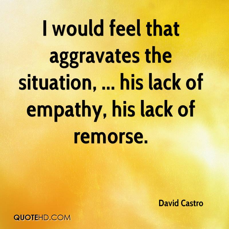 I would feel that aggravates the situation, ... his lack of empathy, his lack of remorse. David Castro