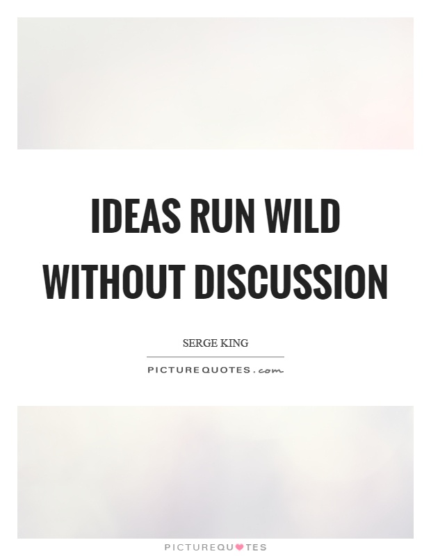 Ideas run wild without discussion. Serge King