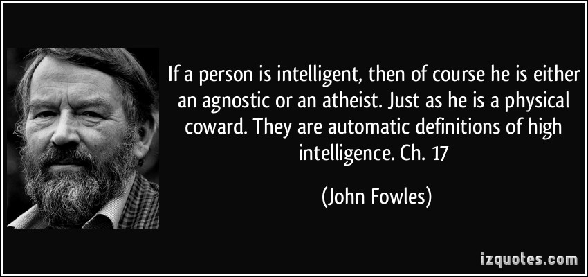 If a person is intelligent, then of course he is either an agnostic or an atheist. Just as he is a physical coward. They are automatic definitions of ... John Fowles