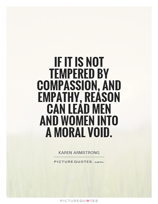 If it is not tempered by compassion, and empathy, reason can lead men and women into a moral void. Karen Armstrong