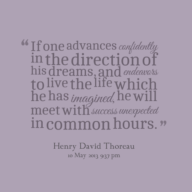 If one advances confidently in the direction of his dreams, and endeavors to live the life which he has imagined, he will meet with a success... Henry David Thoreau
