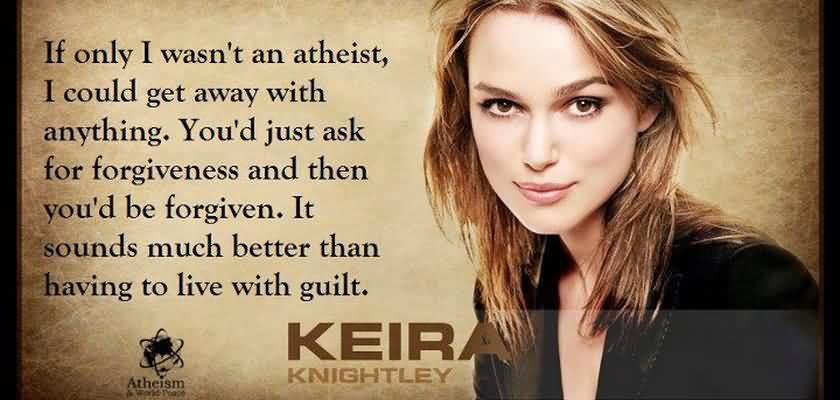If only I wasn't an atheist, I could get away with anything. You had just ask for forgiveness and then you'd be forgiven. Keira Knightley
