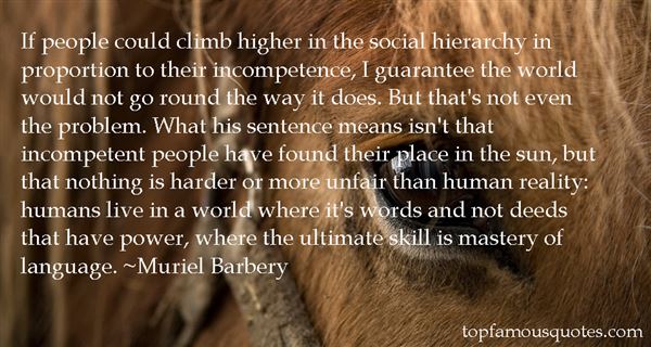 If people could climb higher in the social hierarchy in proportion to their incompetence, I guarantee the world would not go round the ... Muriel Barbery