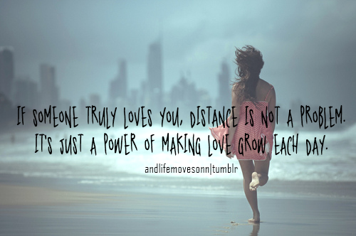 If someone Truly loves you, Distance is not a problem it's just the power of making Love grow each day