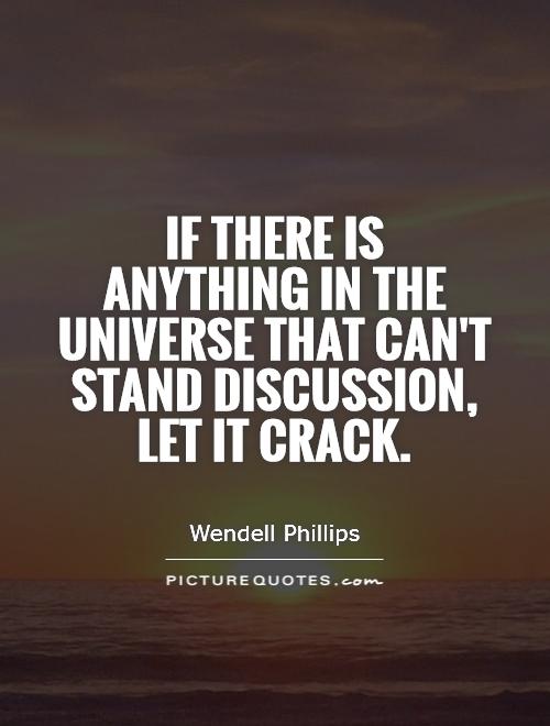 If there is anything in the universe that can't stand discussion, let it.. Wendell Phillips