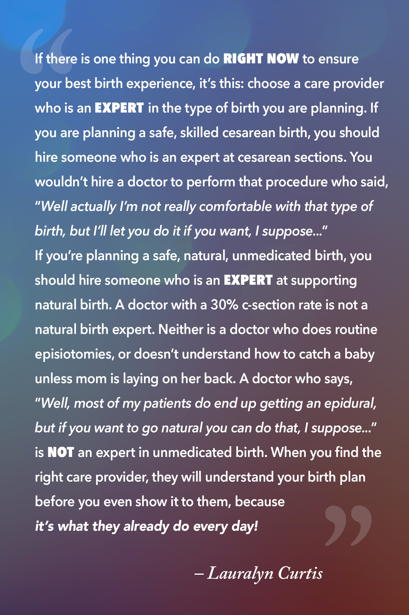 If there is one thing you can do RIGHT NOW to ensure your best birth experience, it’s this Choose a care provider who is an EXPERT in the type of birth you are planning.... Lauralyn Curtis
