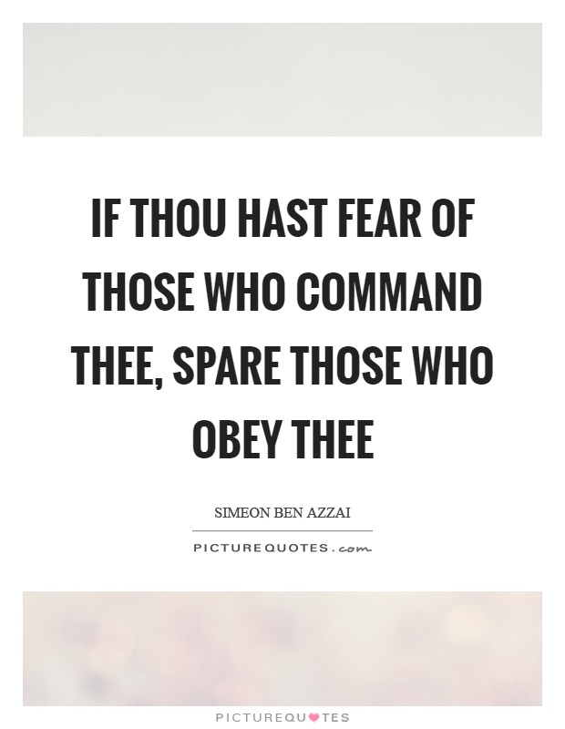 If thou hast fear of those who command thee, spare those who obey thee. Simeon Ben Azzai