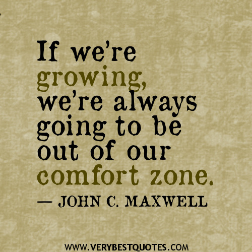 If we are growing we are always going to be outside our comfort zone. John Maxwell