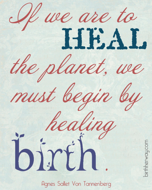 If we are to heal the planet, we must begin by healing birth. Agnes Sallet Von Tonnenberg