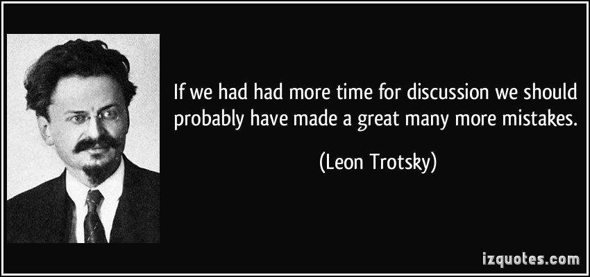 If we had had more time for discussion we should probably have made a great many more mistakes. Leon Trotsky