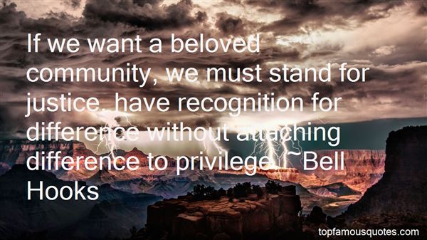 If we want a beloved community, we must stand for justice, have recognition for difference without attaching difference to privilege. Bell Hooks