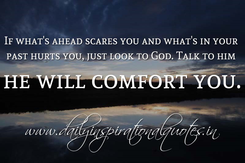 If what's ahead scares you and what's in your past hurts you, just look to God. Talk to him he will comfort you