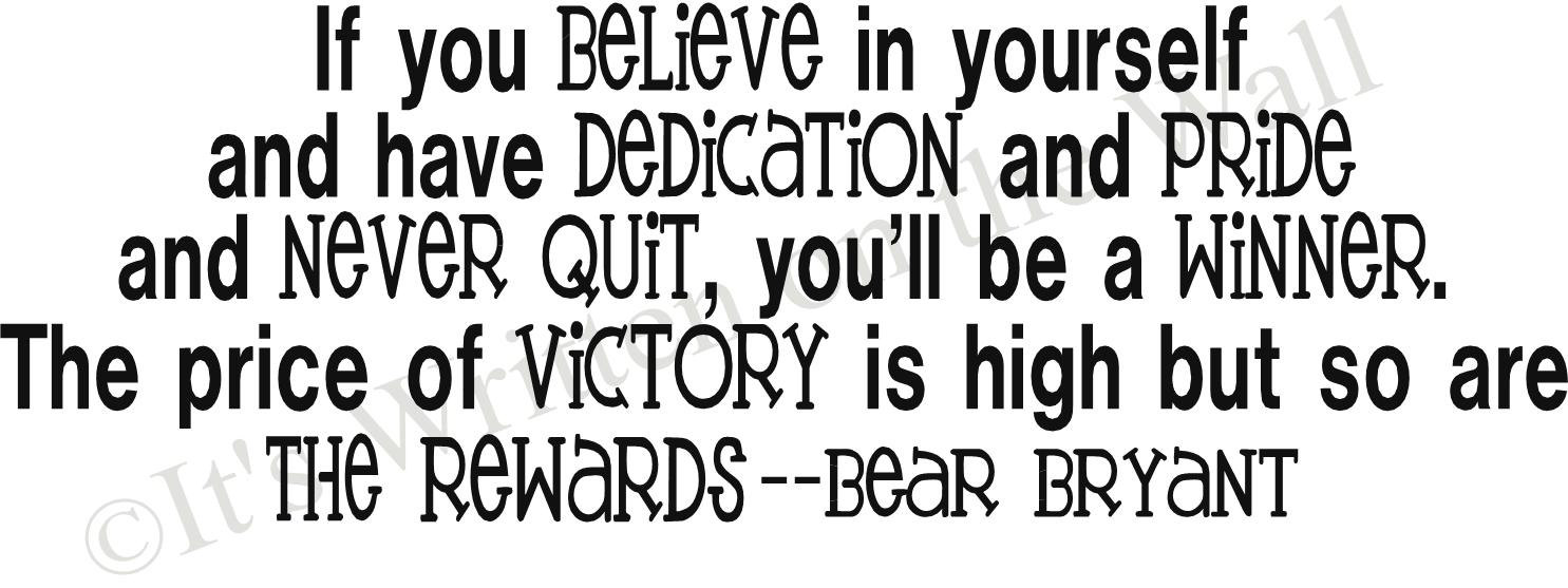 If you believe in yourself and have dedication and pride and never quit, you'll ... Bear Bryant
