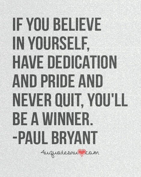 If you believe in yourself and have dedication and pride and never quit, you'll be a winner. Paul Bryant