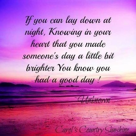 If you can lay down at night, knowing in your heart that you made someone's day just a little bit better, you know you...