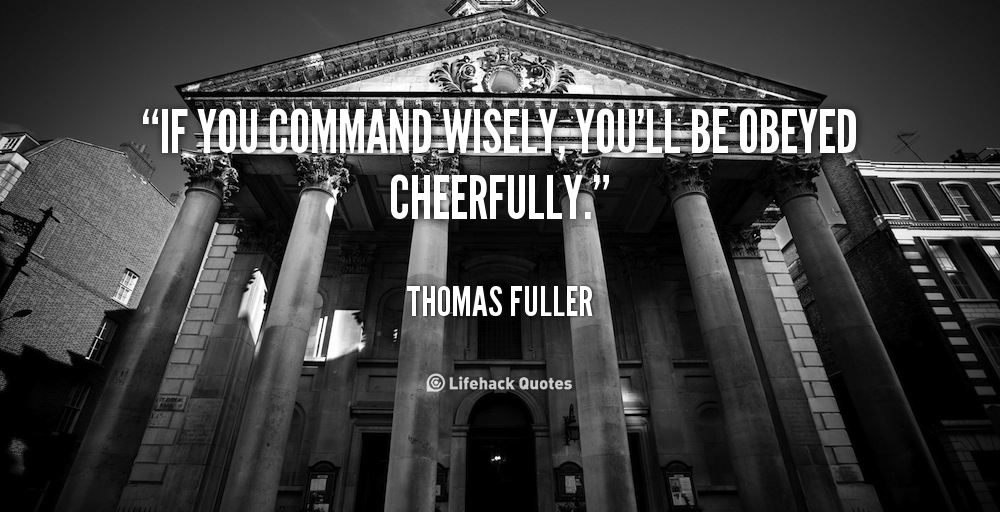 If you command wisely, you'll be obeyed cheerfully. Thomas Fuller