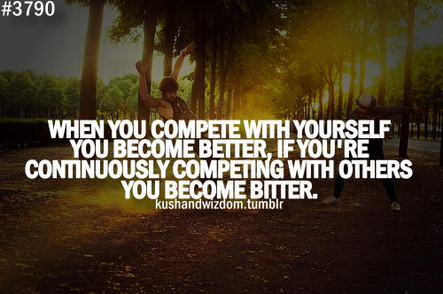 If you continuously compete with others, you become bitter but if you continuously compete with yourself, you become better