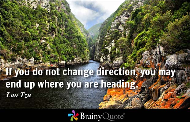 If you do not change direction, you may end up where you are heading. Tao tzu