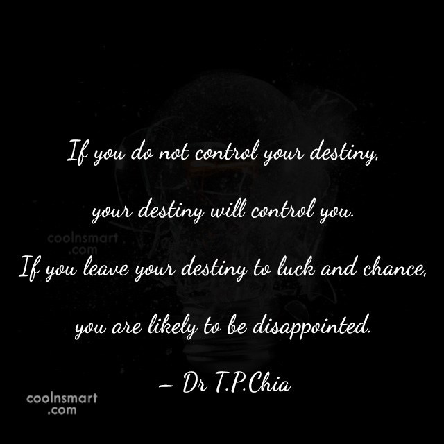 If you do not control your destiny, your destiny will control you. If you leave your destiny to luck and. Dr T.P.Chia