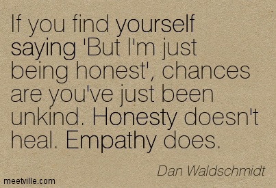 If you find yourself saying 'But I'm just being honest', chances are you've just been unkind. Honesty doesn't heal. Empathy does. Dan Waldschmidt