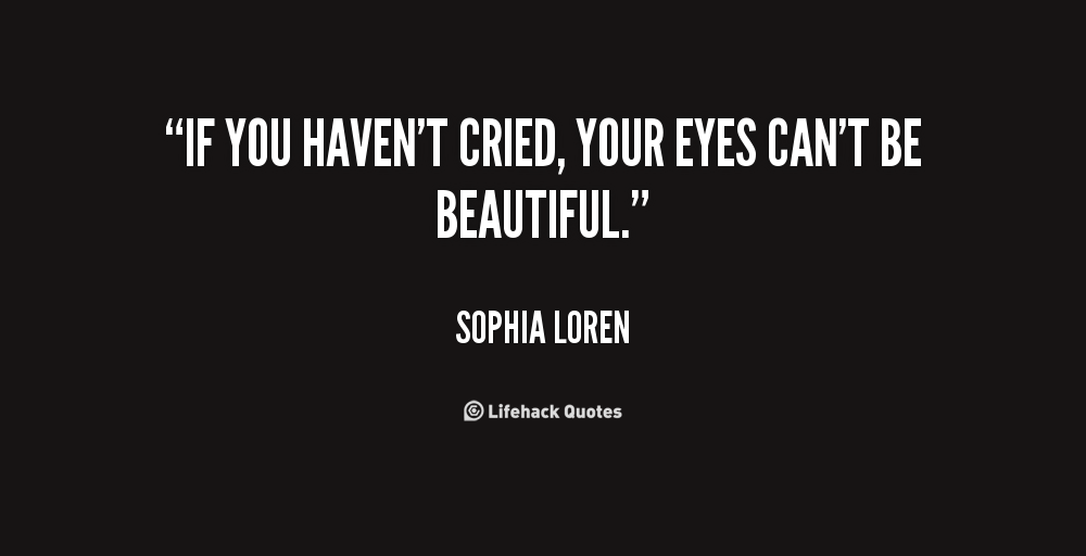 If you haven't cried, your eyes can't be beautiful. Sophia Loren
