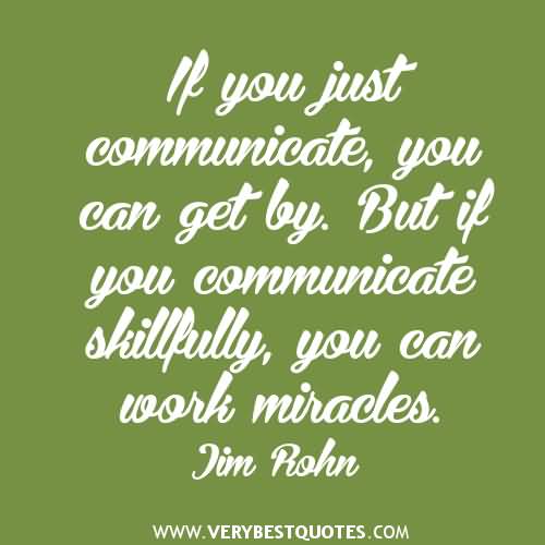 If you just communicate, you can get by. But if you communicate skillfully, you can work miracles. Jim Rohn