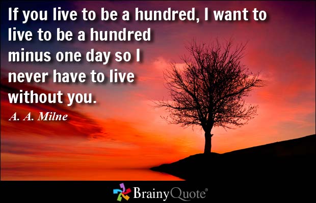 If you live to be a hundred, I want to live to be a hundred minus one day so I never have to live without you. A. A. Milne