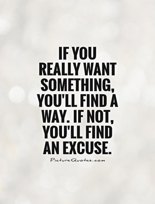 If you really want something, you'll find a way. If not, you'll find an excuse