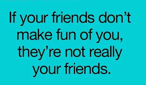 If your friends don''t make fun of you, they''re not really your friends
