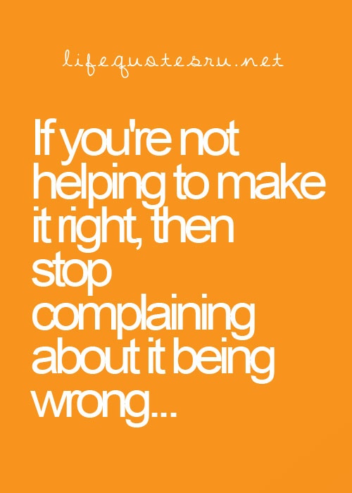 If you're not helping to make it right, then stop complaining about it being wrong
