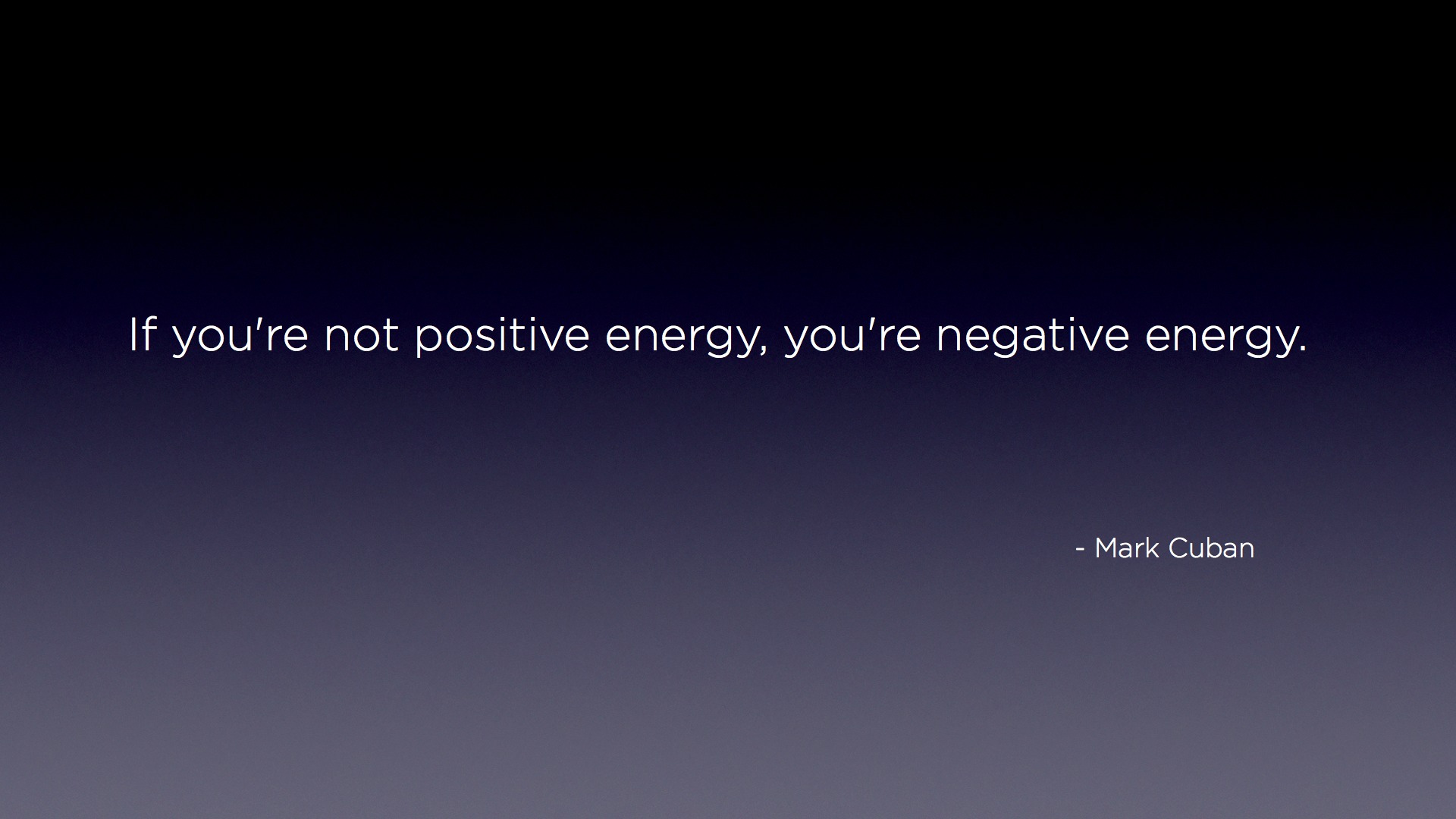 If you're not positive energy, you're negative energy. Mark Cuban