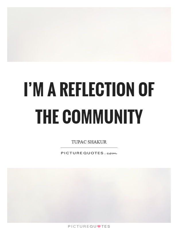 I'm a reflection of the community. Tupac Shakur