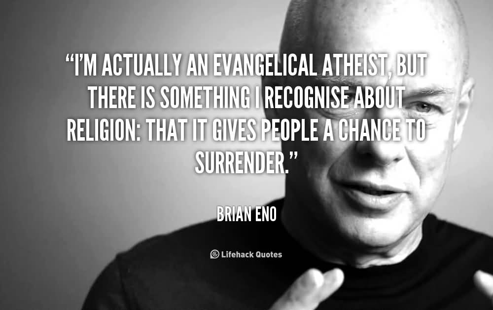 I'm actually an evangelical atheist, but there is something I recognise about religion that it gives people a chance to surrender. Brian Eno