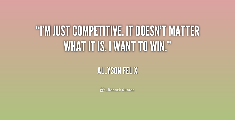 I'm just competitive. It doesn't matter what it is. I want to win. Allyson Felix