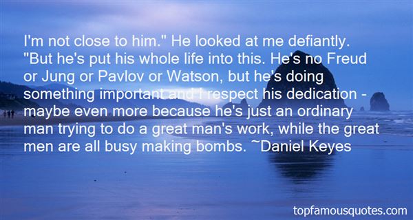 I'm not close to him. He looked at me defiantly. But he's put his whole life into this. He's no Freud or Jung or Pavlov or Watson, but ... Daniel Keyes