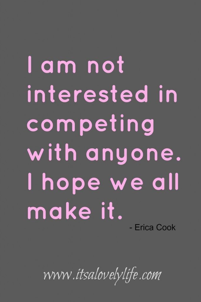 I'm not interested in competing with anyone. I hope we all make it. Erica Cook